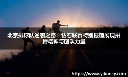 北京排球队逆袭之路：钻石联赛特别报道展现拼搏精神与团队力量