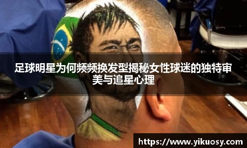 足球明星为何频频换发型揭秘女性球迷的独特审美与追星心理