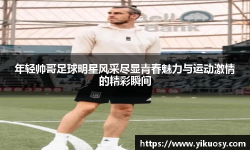 年轻帅哥足球明星风采尽显青春魅力与运动激情的精彩瞬间